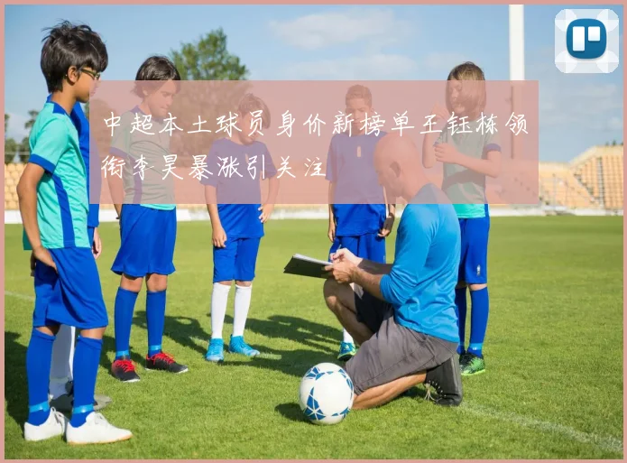 中超本土球员身价新榜单王钰栋领衔李昊暴涨引关注
