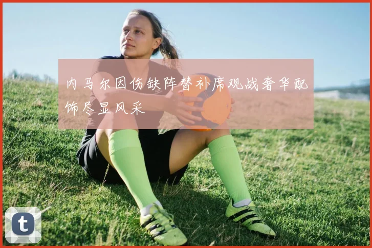 内马尔因伤缺阵替补席观战奢华配饰尽显风采