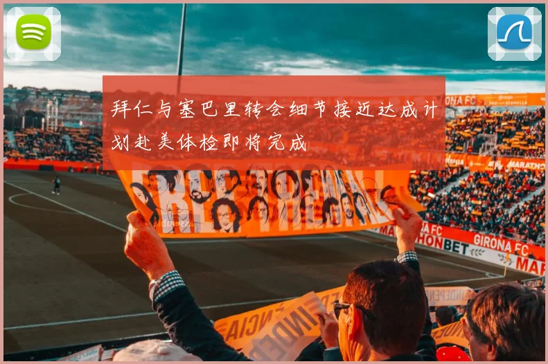 拜仁与塞巴里转会细节接近达成计划赴美体检即将完成