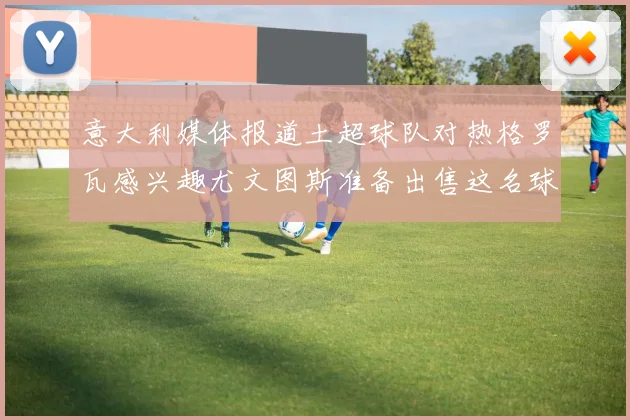 意大利媒体报道土超球队对热格罗瓦感兴趣尤文图斯准备出售这名球员