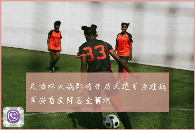 足协杯大战即将开启大连可为迎战国安首发阵容全解析