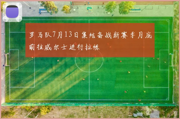 罗马队7月13日集结备战新赛季月底前往威尔士进行拉练