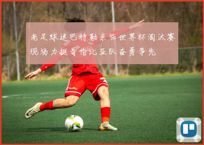 老足球迷巴特勒亲临世界杯淘汰赛现场力挺哥伦比亚队奋勇争先