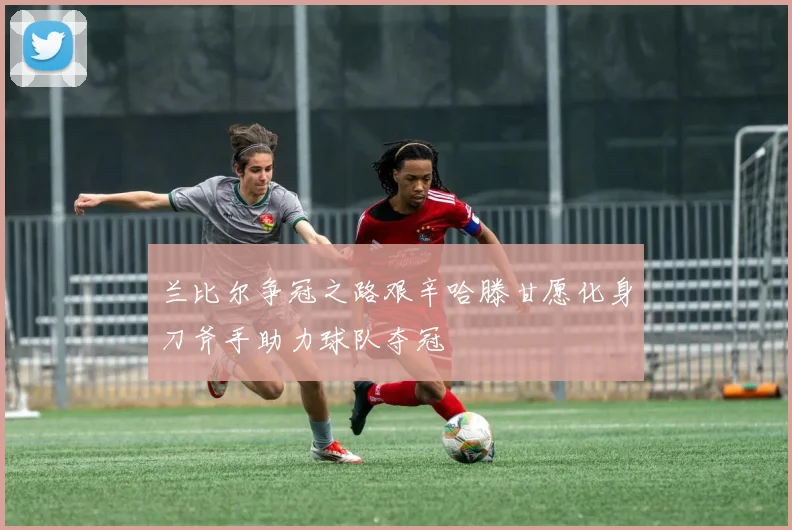 兰比尔争冠之路艰辛哈滕甘愿化身刀斧手助力球队夺冠
