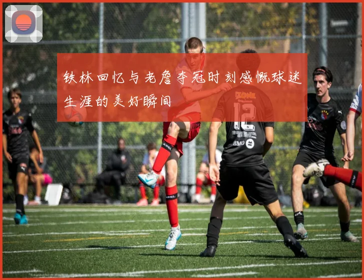 铁林回忆与老詹夺冠时刻感慨球迷生涯的美好瞬间