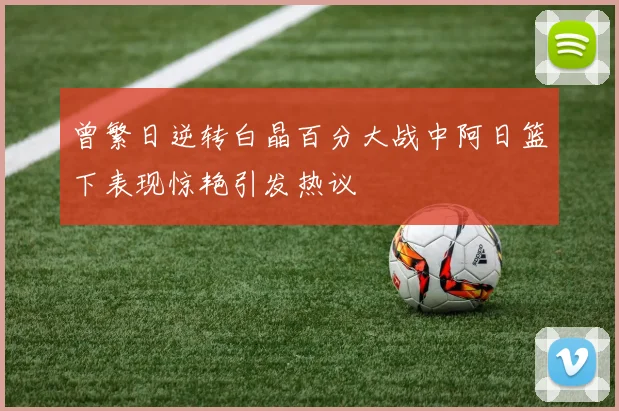 曾繁日逆转白晶百分大战中阿日篮下表现惊艳引发热议