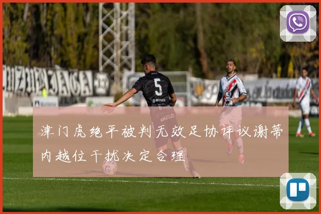 津门虎绝平被判无效足协评议谢蒂内越位干扰决定合理