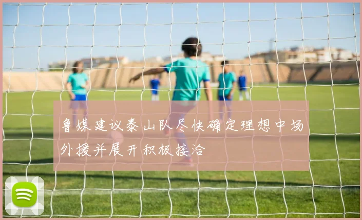 鲁媒建议泰山队尽快确定理想中场外援并展开积极接洽