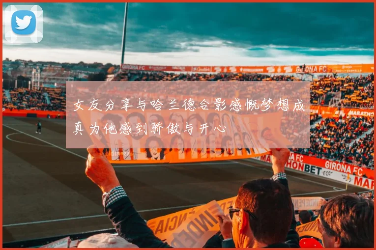 女友分享与哈兰德合影感慨梦想成真为他感到骄傲与开心