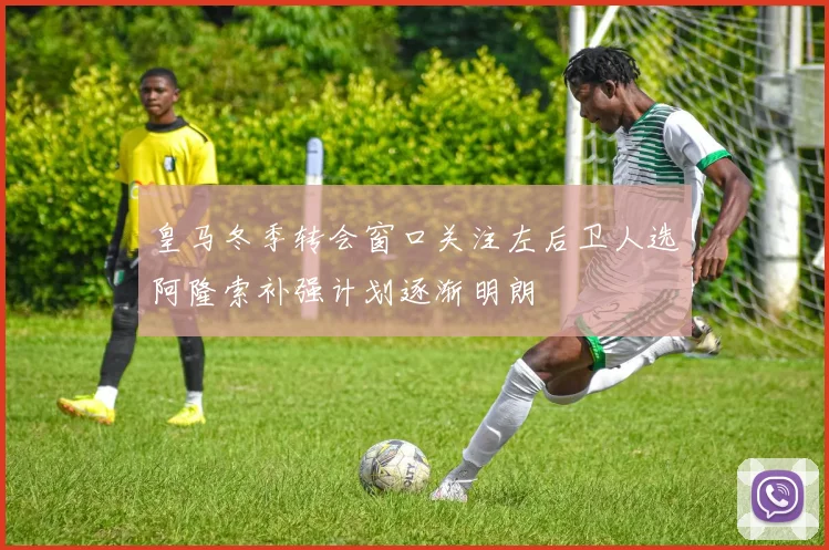 皇马冬季转会窗口关注左后卫人选阿隆索补强计划逐渐明朗