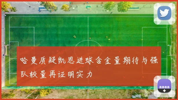 哈曼质疑凯恩进球含金量期待与强队较量再证明实力