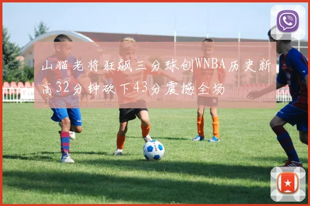 山猫老将狂飙三分球创WNBA历史新高32分钟砍下43分震撼全场
