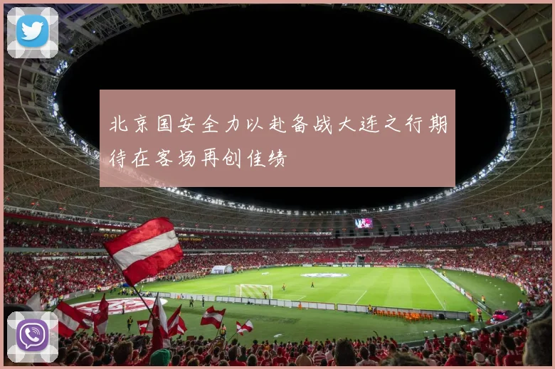 北京国安全力以赴备战大连之行期待在客场再创佳绩